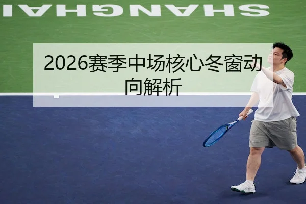 2026赛季中场核心冬窗动向解析